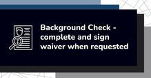Background Check - complete and sign waiver when requested Background check notice with instructions to complete and sign waiver when requested.