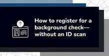 How to register for a background check without an ID scan Instructions on registering for a background check without an ID scan, featuring an icon of an ID card with an upward arrow.